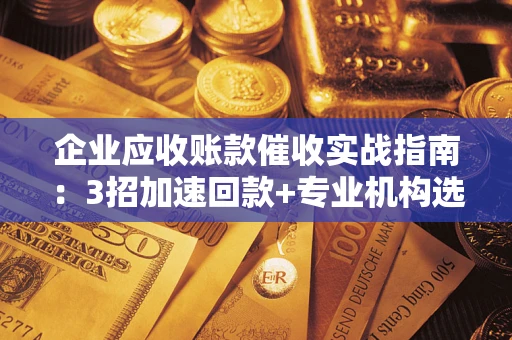 武汉企业应收账款催收实战指南：3招加速回款+专业机构选择避坑