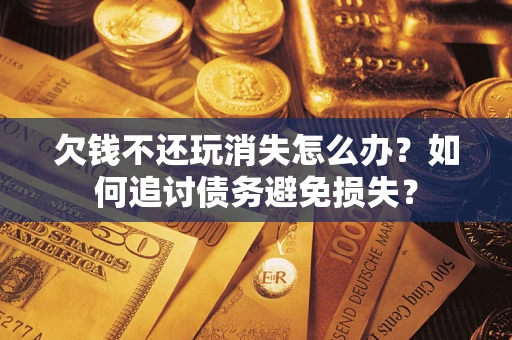 武汉欠钱不还玩消失怎么办？如何追讨债务避免损失？