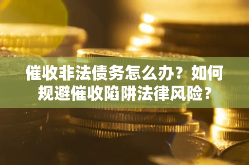 武汉催收非法债务怎么办？如何规避催收陷阱法律风险？