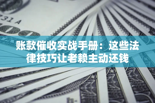 武汉账款催收实战手册：这些法律技巧让老赖主动还钱