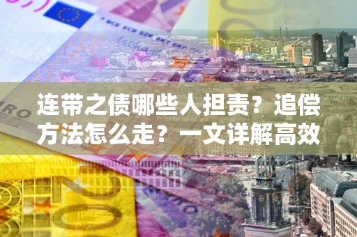 武汉连带之债哪些人担责？追偿方法怎么走？一文详解高效维权流程