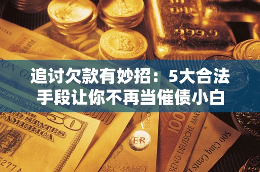 武汉追讨欠款有妙招：5大合法手段让你不再当催债小白