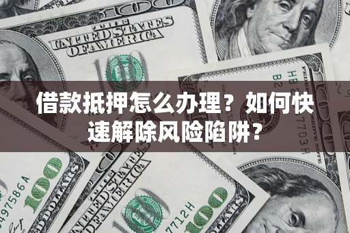 武汉借款抵押怎么办理？如何快速解除风险陷阱？