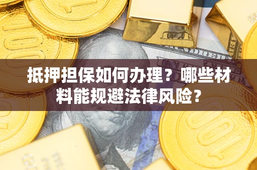 武汉抵押担保如何办理？哪些材料能规避法律风险？