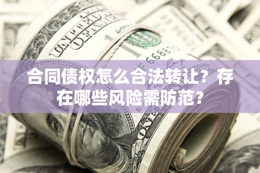 武汉合同债权怎么合法转让？存在哪些风险需防范？