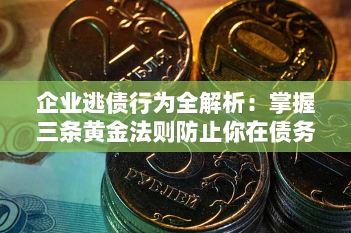 武汉企业逃债行为全解析：掌握三条黄金法则防止你在债务乱局中“踩雷”