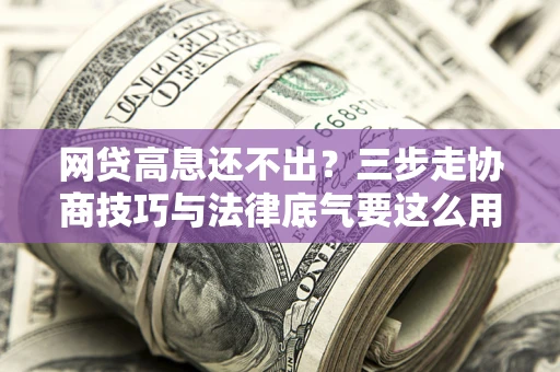 武汉网贷高息还不出？三步走协商技巧与法律底气要这么用