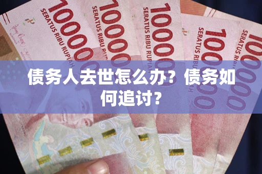 武汉债务人去世怎么办？债务如何追讨？