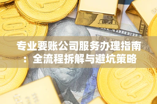 武汉专业要账公司服务办理指南：全流程拆解与避坑策略