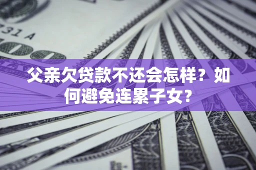 武汉父亲欠贷款不还会怎样？如何避免连累子女？