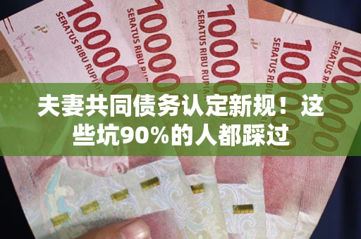 武汉夫妻共同债务认定新规！这些坑90%的人都踩过