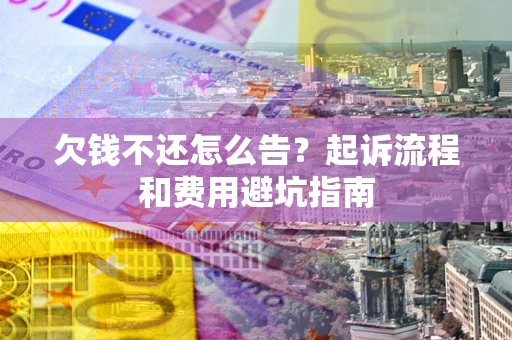 武汉欠钱不还怎么告?起诉流程和费用避坑指南 武汉欠钱不还怎么告?起诉流程和费用避坑指南