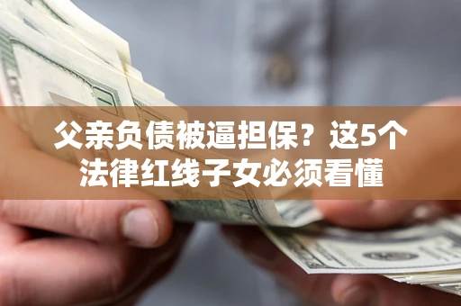 武汉父亲负债被逼担保？这5个法律红线子女必须看懂