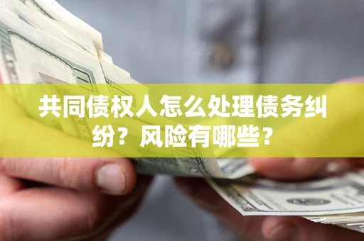 武汉共同债权人怎么处理债务纠纷？风险有哪些？