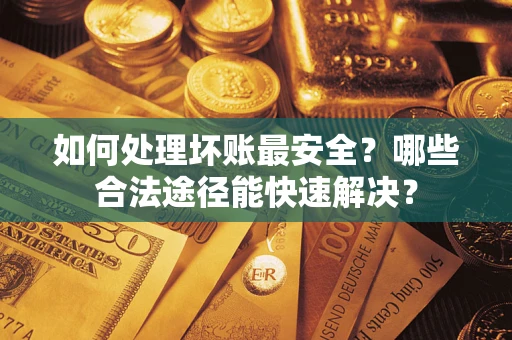 武汉如何处理坏账最安全？哪些合法途径能快速解决？