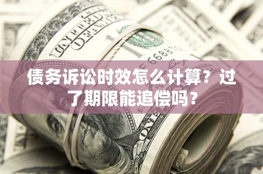 武汉债务诉讼时效怎么计算？过了期限能追偿吗？
