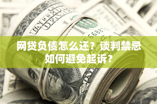 武汉网贷负债怎么还？谈判禁忌如何避免起诉？