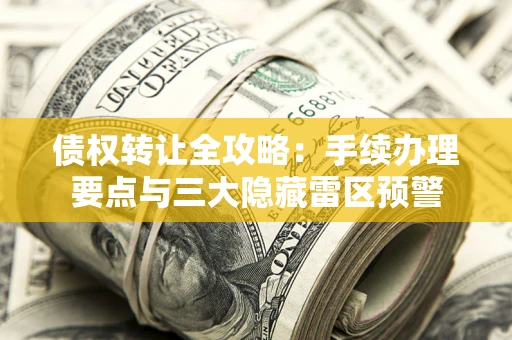 武汉债权转让全攻略：手续办理要点与三大隐藏雷区预警