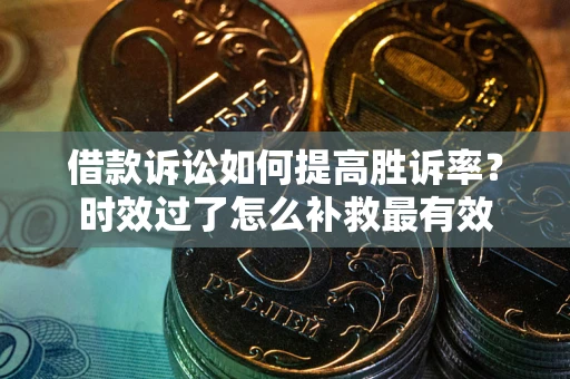 武汉借款诉讼如何提高胜诉率？时效过了怎么补救最有效