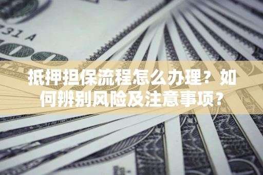 武汉抵押担保流程怎么办理？如何辨别风险及注意事项？