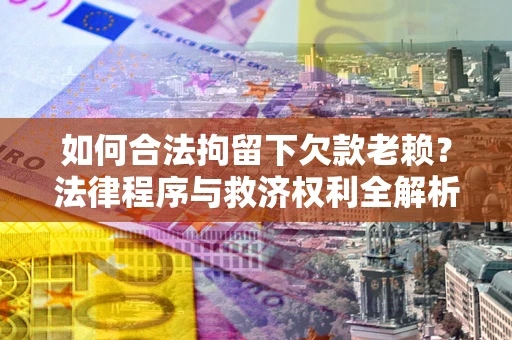 武汉如何合法拘留下欠款老赖？法律程序与救济权利全解析