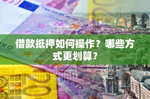 武汉借款抵押如何操作？哪些方式更划算？