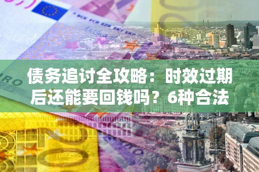 武汉债务追讨全攻略：时效过期后还能要回钱吗？6种合法手段助你维权