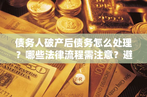 武汉债务人破产后债务怎么处理？哪些法律流程需注意？避免踩坑指南
