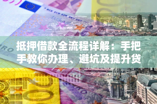 武汉抵押借款全流程详解：手把手教你办理、避坑及提升贷款额度