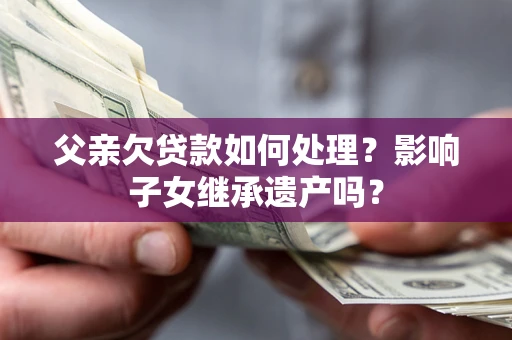武汉父亲欠贷款如何处理?影响子女继承遗产吗? 武汉父亲欠贷款如何处理?影响子女继承遗产吗?