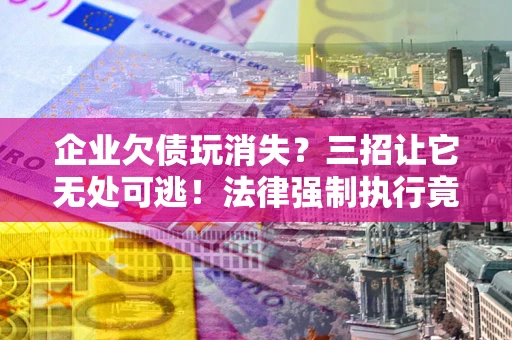 武汉企业欠债玩消失？三招让它无处可逃！法律强制执行竟比讨债公司还狠？