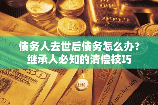 武汉债务人去世后债务怎么办？继承人必知的清偿技巧