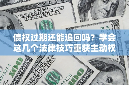 武汉债权过期还能追回吗？学会这几个法律技巧重获主动权