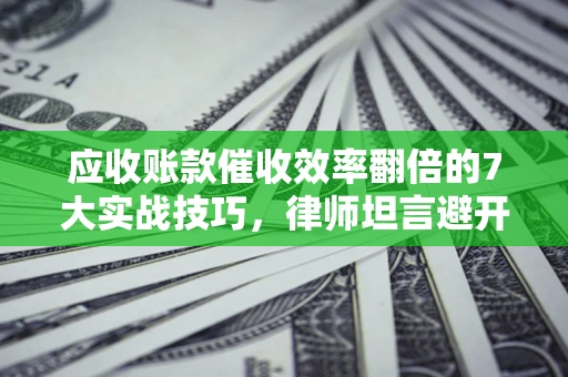 武汉应收账款催收效率翻倍的7大实战技巧，律师坦言避开这些法律雷区最关键