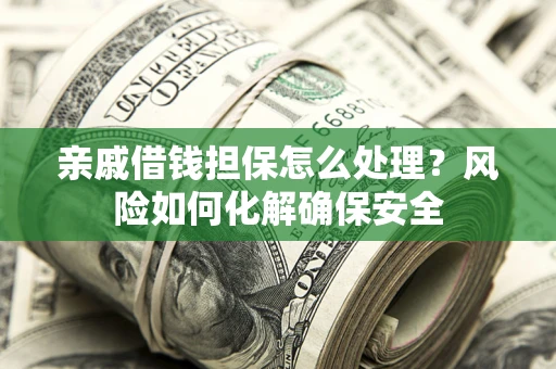 武汉亲戚借钱担保怎么处理？风险如何化解确保安全