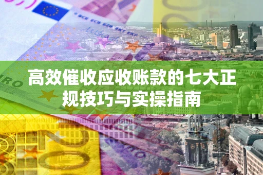 武汉高效催收应收账款的七大正规技巧与实操指南
