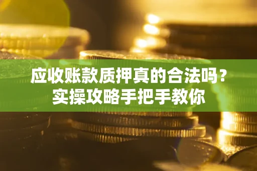 武汉应收账款质押真的合法吗？实操攻略手把手教你