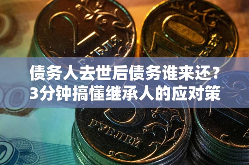 武汉债务人去世后债务谁来还？3分钟搞懂继承人的应对策略