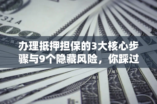 武汉办理抵押担保的3大核心步骤与9个隐藏风险，你踩过哪个坑？