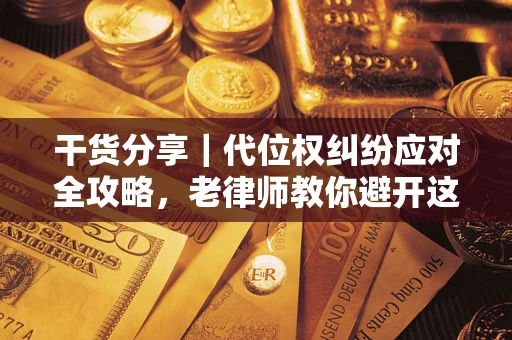 武汉干货分享｜代位权纠纷应对全攻略，老律师教你避开这5大雷区