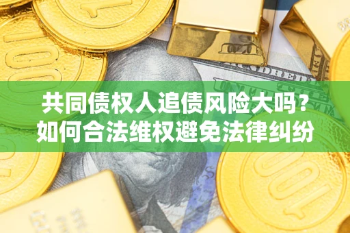 武汉共同债权人追债风险大吗?如何合法维权避免法律纠纷? 武汉共同债权人追债风险大吗?如何合法维权避免法律纠纷?