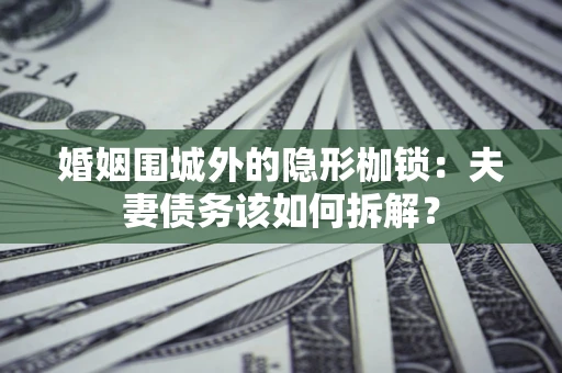 武汉婚姻围城外的隐形枷锁：夫妻债务该如何拆解？