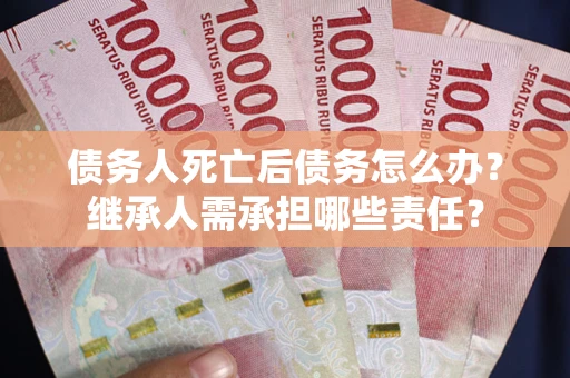 武汉债务人死亡后债务怎么办？继承人需承担哪些责任？