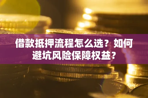 武汉借款抵押流程怎么选？如何避坑风险保障权益？