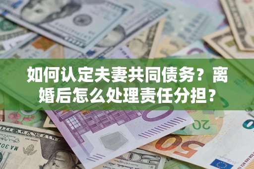 武汉如何认定夫妻共同债务？离婚后怎么处理责任分担？