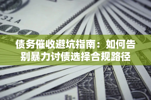 武汉债务催收避坑指南：如何告别暴力讨债选择合规路径