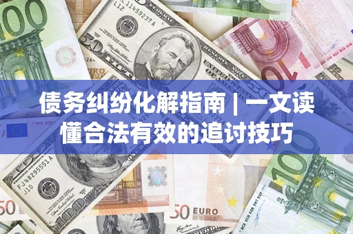 武汉债务纠纷化解指南 | 一文读懂合法有效的追讨技巧