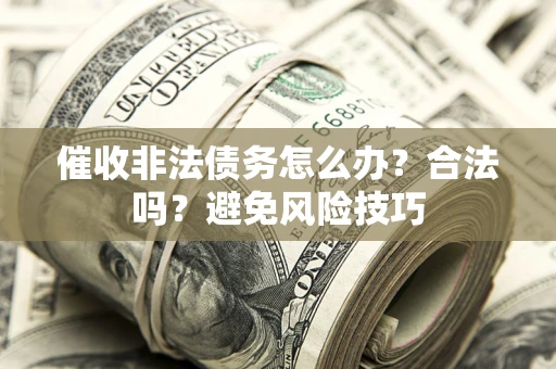 武汉催收非法债务怎么办？合法吗？避免风险技巧