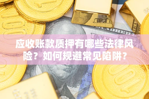 武汉应收账款质押有哪些法律风险？如何规避常见陷阱？