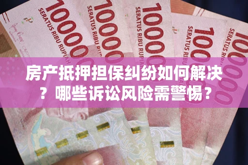 武汉房产抵押担保纠纷如何解决？哪些诉讼风险需警惕？